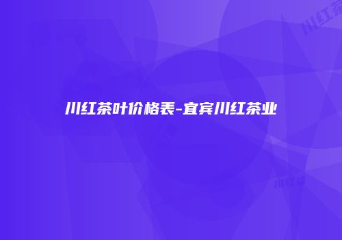 川红茶叶价格表-宜宾川红茶业