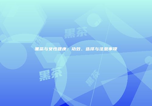 黑茶与女性健康：功效、选择与注意事项