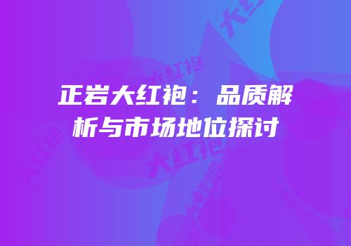 正岩大红袍：品质解析与市场地位探讨