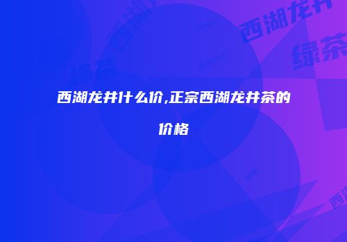 西湖龙井什么价,正宗西湖龙井茶的价格