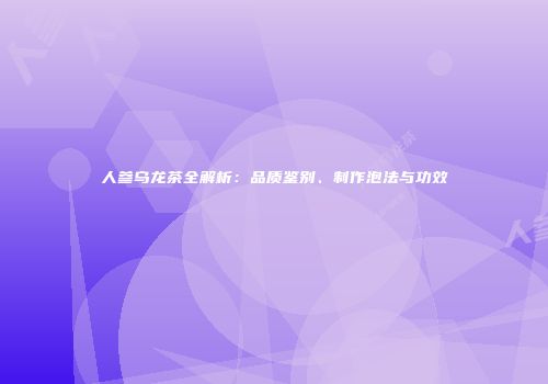 人参乌龙茶全解析：品质鉴别、制作泡法与功效