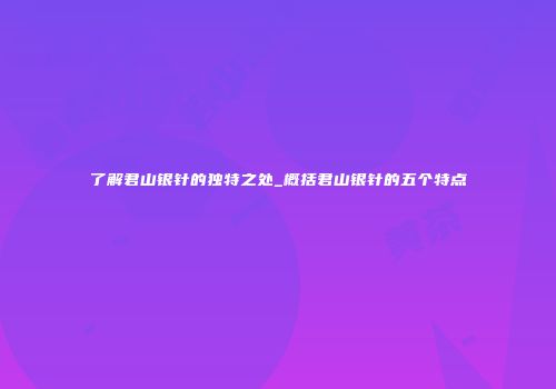 了解君山银针的独特之处_概括君山银针的五个特点