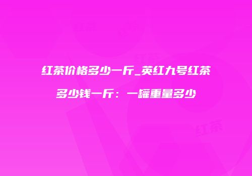 红茶价格多少一斤_英红九号红茶多少钱一斤：一罐重量多少