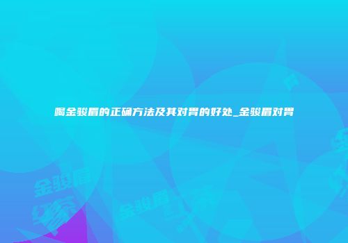 喝金骏眉的正确方法及其对胃的好处_金骏眉对胃