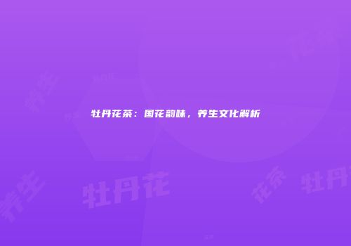牡丹花茶：国花韵味，养生文化解析