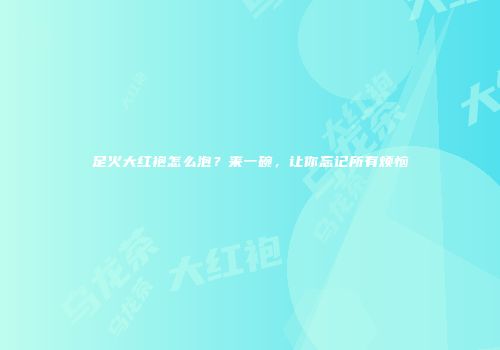 足火大红袍怎么泡？来一碗，让你忘记所有烦恼
