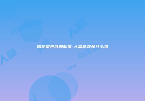 乌龙茶包含哪些茶-人参乌龙是什么茶