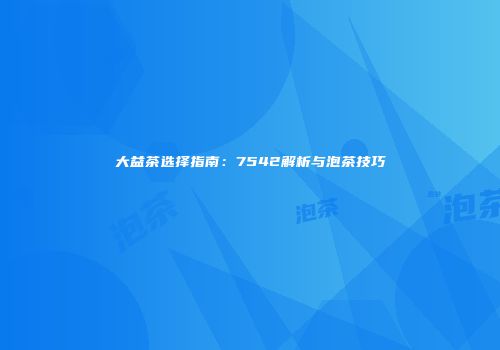 大益茶选择指南：7542解析与泡茶技巧