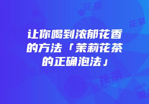 让你喝到浓郁花香的方法「茉莉花茶的正确泡法」