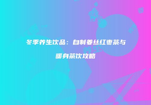 冬季养生饮品：自制姜丝红枣茶与暖身茶饮攻略
