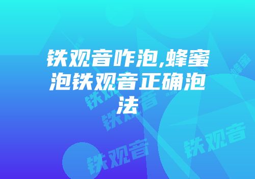 铁观音咋泡,蜂蜜泡铁观音正确泡法