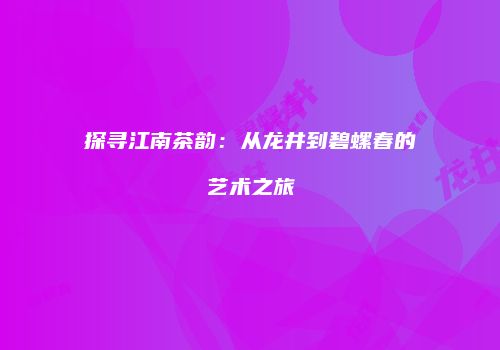 探寻江南茶韵：从龙井到碧螺春的艺术之旅