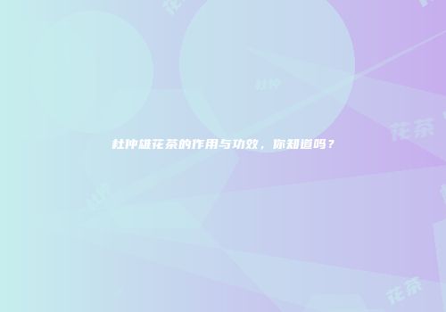 杜仲雄花茶的作用与功效，你知道吗？