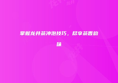 掌握龙井茶冲泡技巧，尽享茶香韵味