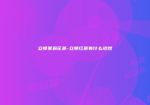 立顿茉莉花茶-立顿红茶有什么功效