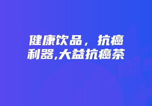 健康饮品，抗癌利器,大益抗癌茶