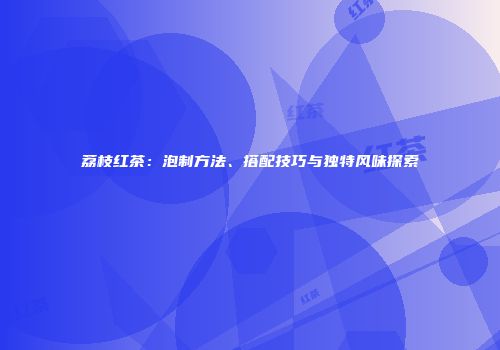 荔枝红茶：泡制方法、搭配技巧与独特风味探索