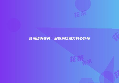 花茶缓解疲劳：多款茶饮助力身心舒畅