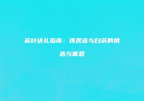 茶叶送礼指南：铁观音与白茶的挑选与寓意