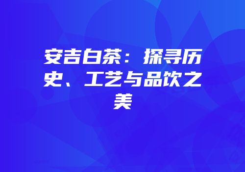 安吉白茶：探寻历史、工艺与品饮之美