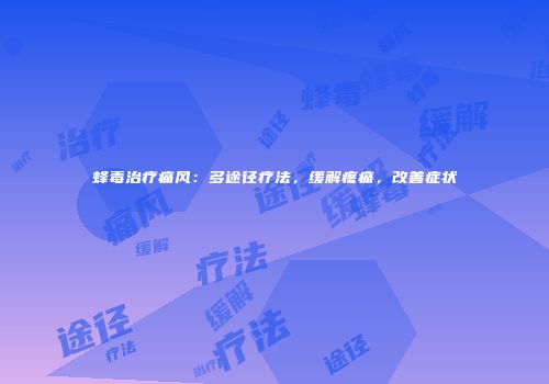 蜂毒治疗痛风：多途径疗法，缓解疼痛，改善症状