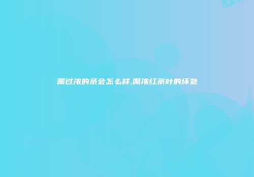 喝过浓的茶会怎么样,喝浓红茶叶的坏处
