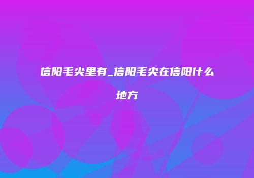 信阳毛尖里有_信阳毛尖在信阳什么地方