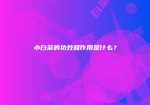小白茶的功效和作用是什么？
