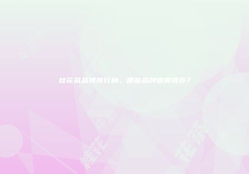 桂花茶品牌排行榜，哪些品牌值得推荐？