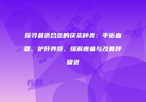 探寻最适合您的茯茶种类：平衡血糖、护肝养颜、缓解疼痛与改善呼吸道