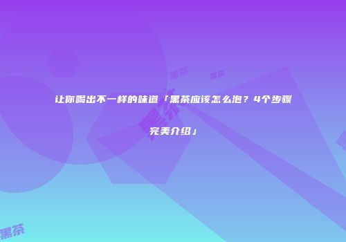 让你喝出不一样的味道「黑茶应该怎么泡？4个步骤完美介绍」