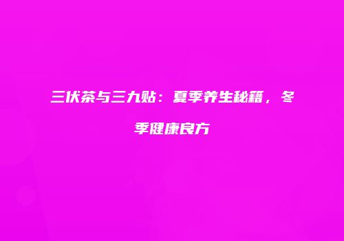 三伏茶与三九贴：夏季养生秘籍，冬季健康良方