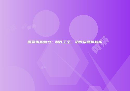 探索黄茶魅力：制作工艺、功效与品种解析