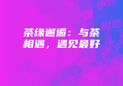 茶缘邂逅：与茶相遇，遇见最好