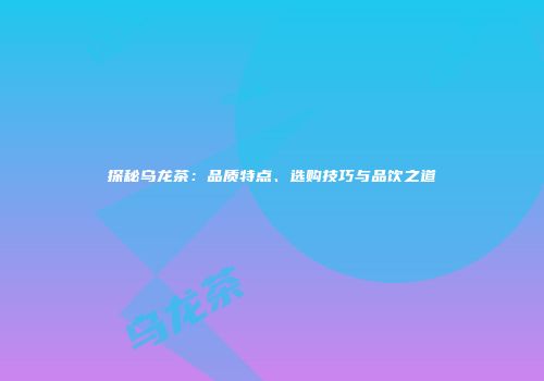 探秘乌龙茶：品质特点、选购技巧与品饮之道