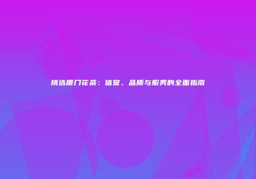 挑选厦门花茶：信誉、品质与服务的全面指南