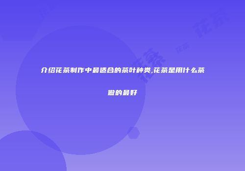 介绍花茶制作中最适合的茶叶种类,花茶是用什么茶做的最好