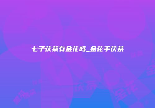 七子茯茶有金花吗_金花手茯茶