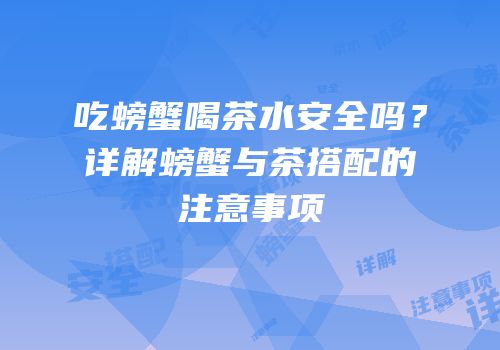 吃螃蟹喝茶水安全吗？详解螃蟹与茶搭配的注意事项