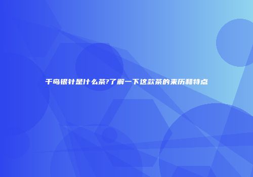 千岛银针是什么茶?了解一下这款茶的来历和特点