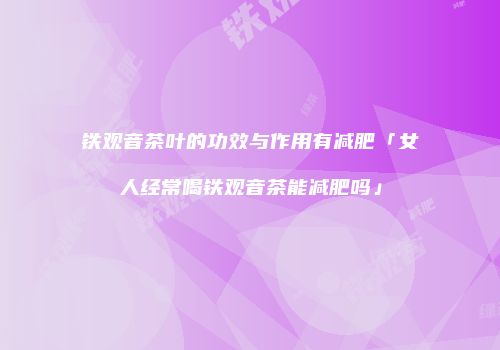 铁观音茶叶的功效与作用有减肥「女人经常喝铁观音茶能减肥吗」