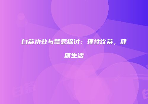 白茶功效与禁忌探讨：理性饮茶，健康生活