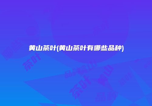 黄山茶叶(黄山茶叶有哪些品种)
