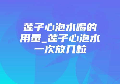 莲子心泡水喝的用量_莲子心泡水一次放几粒