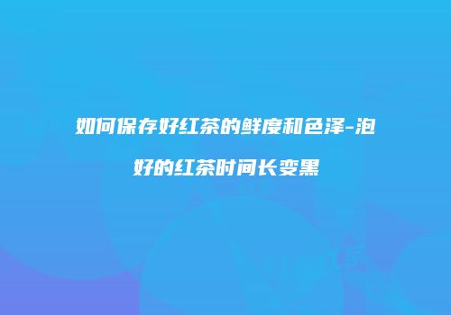 如何保存好红茶的鲜度和色泽-泡好的红茶时间长变黑