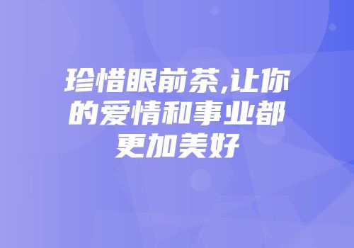 珍惜眼前茶,让你的爱情和事业都更加美好