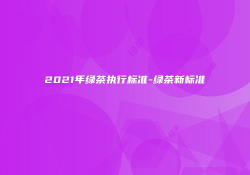 2021年绿茶执行标准-绿茶新标准