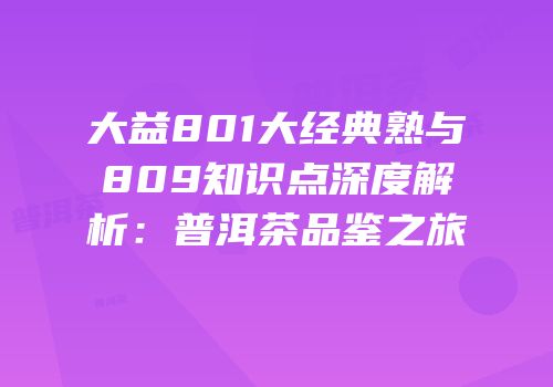 大益801大经典熟与809知识点深度解析：普洱茶品鉴之旅