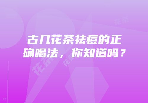 古几花茶祛痘的正确喝法，你知道吗？