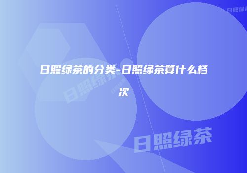 日照绿茶的分类-日照绿茶算什么档次